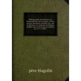 

Книга Bibliographie antonienne, ou, Nomenclature des ouvrages : livres, revues, brochures, feuilles, etc., sur la dévotion à S. Antoine de Padoue, pub