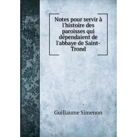 

Книга Notes pour servir à l'histoire des paroisses qui dépendaient de l'abbaye de Saint-Trond