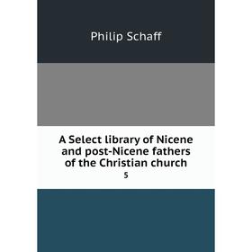 

Книга A Select library of Nicene and post-Nicene fathers of the Christian church 5