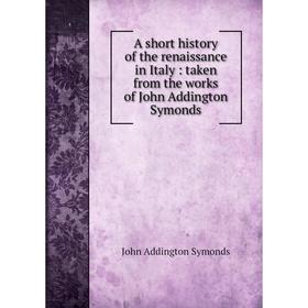 

Книга A short history of the renaissance in Italy : taken from the works of John Addington Symonds