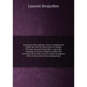 

Книга Inventaire des registres, titres et papiers de l'hôtel de ville de Dreux fait en l'année l765 par Laurent Desjardins; suivi des remarques sur le