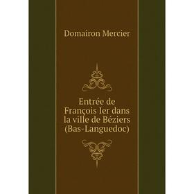 

Книга Entrée de François Ier dans la ville de Béziers (Bas-Languedoc)