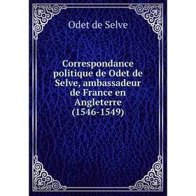 

Книга Correspondance politique de Odet de Selve, ambassadeur de France en Angleterre (1546-1549)