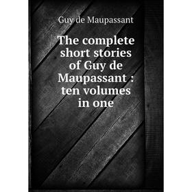 

Книга The complete short stories of Guy de Maupassant: ten volumes in one. Ги де Мопассан