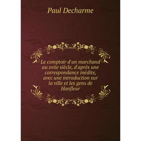 

Книга Le comptoir d'un marchand au xviie siècle, d'après une correspondance inédite, avec une introduction sur la ville et les gens de Honfleur