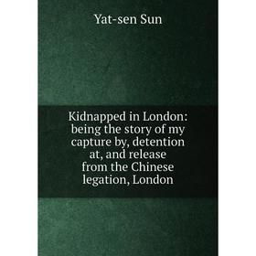 

Книга Kidnapped in London: being the story of my capture by, detention at, and release from the Chinese legation, London