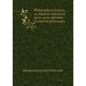 

Книга Philosophical letters; or, Modest reflections upon some opinions in natvral philosophy. Margaret Cav