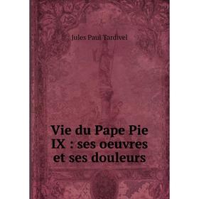

Книга Vie du Pape Pie IX: ses oeuvres et ses douleurs