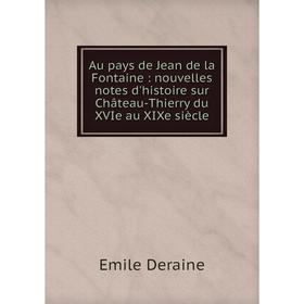 

Книга Au pays de Jean de la Fontaine : nouvelles notes d'histoire sur Château-Thierry du XVIe au XIXe siècle