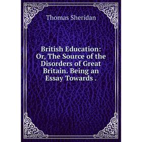 

Книга British Education: Or, The Source of the Disorders of Great Britain. Being an Essay Towards.