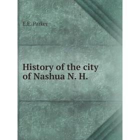 

Книга History of the city of Nashua, N. H. E. E. Parker