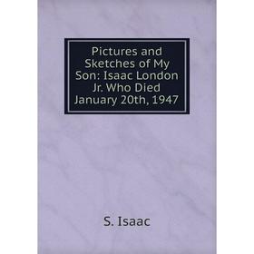 

Книга Pictures and Sketches of My Son: Isaac London Jr. Who Died January 20th, 1947. S. Isaac
