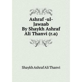 

Книга Ashraf -ul- Jawaab By Shaykh Ashraf Ali Thanvi (r. a). Shaykh Ashraf Ali Thanvi