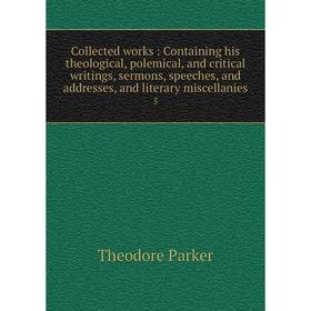 

Книга Collected works: Containing his theological, polemical, and critical writings, sermons, speeches, and addresses, and literary miscellanies 5. Th