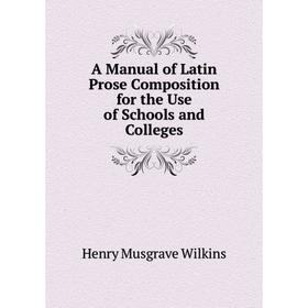 

Книга A Manual of Latin Prose Composition for the Use of Schools and Colleges. Henry Musgrave Wilkins