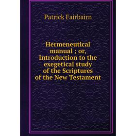 

Книга Hermeneutical manual; or, Introduction to the exegetical study of the Scriptures of the New Testament. Patrick Fairbairn