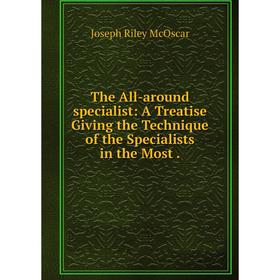 

Книга The All-around specialist: A Treatise Giving the Technique of the Specialists in the Most. Joseph Riley McOscar