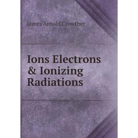 

Книга Ions Electrons & Ionizing Radiations. James Arnold Crowther