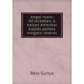 

Книга Angol nyelv; 60 leckében, a helyes Amerikai kiejtés pontos megjelölésével. Béla Gunya