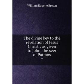 

Книга The divine key to the revelation of Jesus Christ: as given to John, the seer of Patmos 2. William Eugene Brown