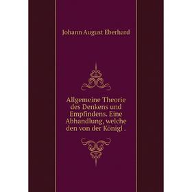 

Книга Allgemeine Theorie des Denkens und Empfindens. Eine Abhandlung, welche den von der Königl. Johann August Eberhard