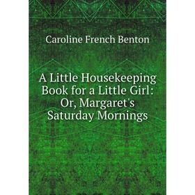 

Книга A Little Housekeeping Book for a Little Girl: Or, Margaret's Saturday Mornings. Caroline French Benton