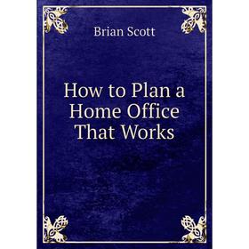 

Книга How to Plan a Home Office That Works. Brian Scott