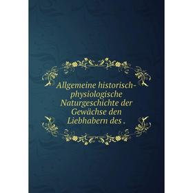 

Книга Allgemeine historisch-physiologische Naturgeschichte der Gewächse den Liebhabern des