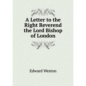 

Книга A Letter to the Right Reverend the Lord Bishop of London. Edward Weston
