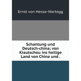 

Книга Schantung und Deutsch-china; von Kiautschou ins heilige Land von China und. Ernst von Hesse-Wartegg