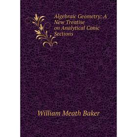 

Книга Algebraic Geometry: A New Treatise on Analytical Conic Sections. William Meath Baker