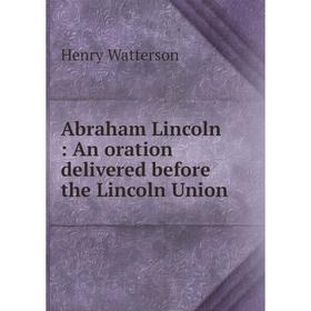 

Книга Abraham Lincoln: An oration delivered before the Lincoln Union. Henry Watterson