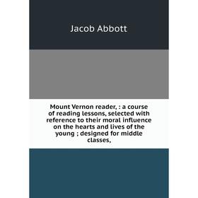 

Книга Mount Vernon reader: a course of reading lessons, selected with reference to their moral influence on the hearts and lives of the young