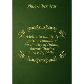 

Книга A letter to that truly patriot-candidate for the city of Dublin, doctor Charles Lucas: By Philo. Philo-hibernicus