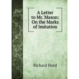 

Книга A Letter to Mr. Mason: On the Marks of Imitation. Hurd Richard