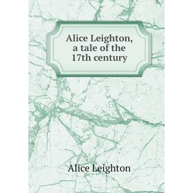 

Книга Alice Leighton, a tale of the 17th century. Alice Leighton