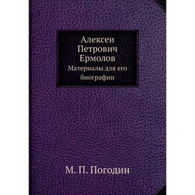 

Алексей Петрович Ермолов Материалы для его биографии. М. П. Погодин