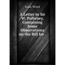 

Книга A Letter to Sir W. Pulteney, Containing Some Observations on the Bill for. Isaac Wood