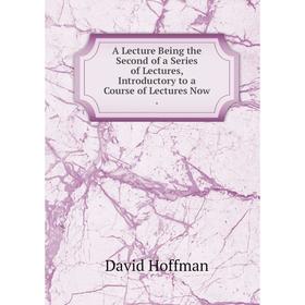 

Книга A Lecture Being the Second of a Series of Lectures, Introductory to a Course of Lectures Now. David Hoffman