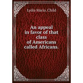 

Книга An appeal in favor of that class of Americans called Africans. Lydia Maria. Child
