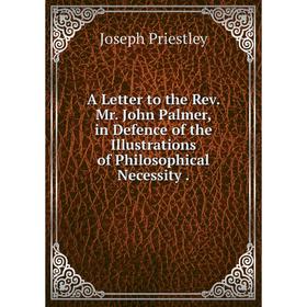 

Книга A Letter to the Rev. Mr. John Palmer, in Defence of the Illustrations of Philosophical Necessity. Joseph Priestley