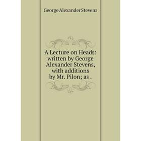 

Книга A Lecture on Heads: written by George Alexander Stevens, with additions by Mr. Pilon; as. George Alexander Stevens