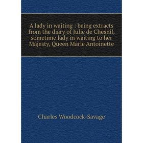 

Книга A lady in waiting: being extracts from the diary of Julie de Chesnil, sometime lady in waiting to her Majesty, Queen Marie Antoinette. Charles W