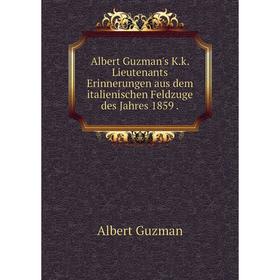 

Книга Albert Guzman's K. k. Lieutenants Erinnerungen aus dem italienischen Feldzuge des Jahres 1859. Albert Guzman