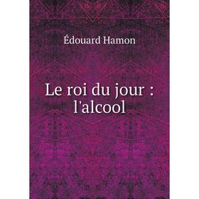 

Книга Le roi du jour: l'alcool