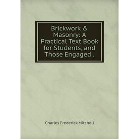 

Книга Brickwork & Masonry: A Practical Text Book for Students, and Those Engaged.