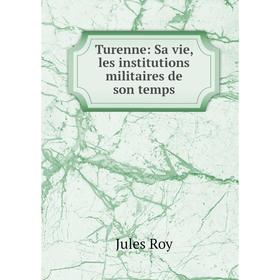 

Книга Turenne: Sa vie, les institutions militaires de son temps. Jules Roy