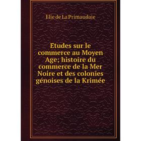 

Книга Études sur le commerce au Moyen Age; histoire du commerce de la Mer Noire et des colonies génoises de la Krimée. Elie de La Primaudaie