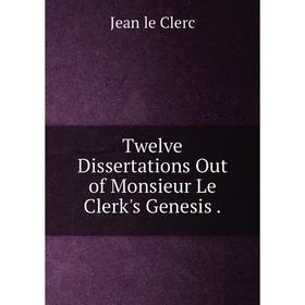

Книга Twelve Dissertations Out of Monsieur Le Clerk's Genesis. Jean le Clerc