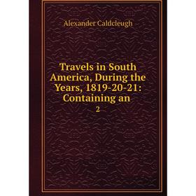 

Книга Travels in South America, During the Years, 1819-20-21: Containing an. 2. Alexander Caldcleugh